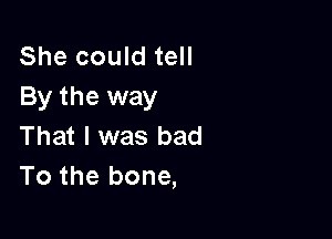 She could tell
By the way

That I was bad
To the bone,
