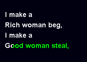 I make a
Rich woman beg,

I make a
Good woman steal,