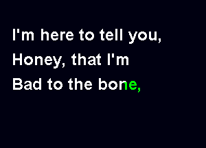 I'm here to tell you,
Honey, that I'm

Bad to the bone,