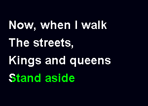Now, when I walk
The streets,

Kings and queens
Stand aside