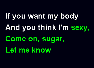 If you want my body
And you think I'm sexy,

Come on, sugar,
Let me know