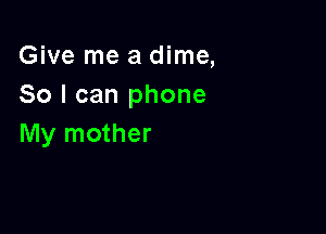 Give me a dime,
So I can phone

My mother