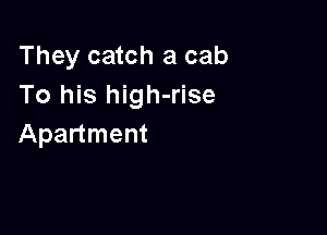 They catch a cab
To his high-rise

Apartment