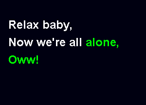 Relax baby,
Now we're all alone,

Oww!