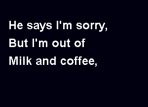 He says I'm sorry,
But I'm out of

Milk and coffee,