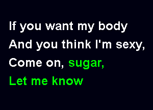 If you want my body
And you think I'm sexy,

Come on, sugar,
Let me know