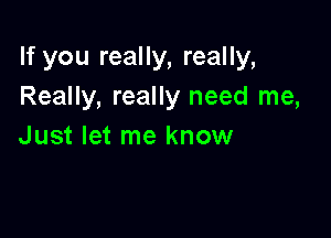 If you really, really,
Really, really need me,

Just let me know