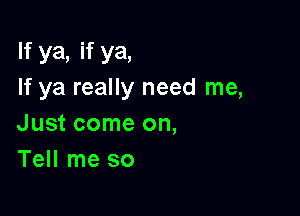 If ya, if ya,
If ya really need me,

Just come on,
Tell me so