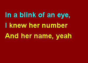 In a blink of an eye,
I knew her number

And her name, yeah