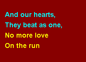 And our hearts,
They beat as one,

No more love
On the run