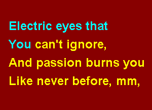 Electric eyes that
You can't ignore,

And passion burns you
Like never before, mm,