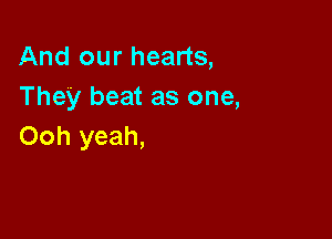 And our hearts,
They beat as one,

Ooh yeah,