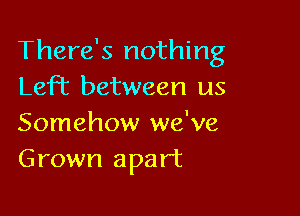 There's nothing
LeFt between us

Somehow we've
Grown apart