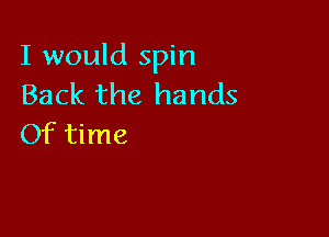 I would spin
Back the hands

Of time
