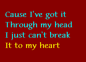 Cause I've got it
Through my head

I just can't break
It to my heart