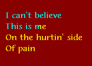 I can't believe
This is me

On the hurtin' side
Of pain