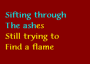 Sifting through
The ashes

Still trying to
Find a flame