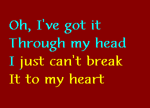 Oh, I've got it
Through my head

I just can't break
It to my heart