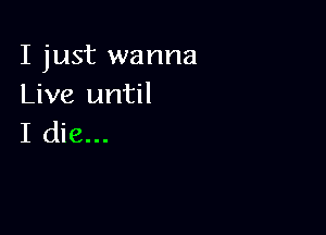 I just wanna
Live until

I die...
