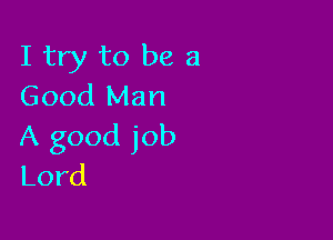 I try to be a
Good Man

A good job
Lord