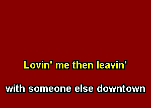 Lovin' me then leavin'

with someone else downtown