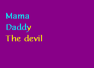 Mama
Daddy

The devil