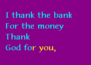 I thank the bank
For the money

Thank
God for you,