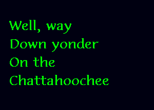 Well, way
Down yonder

On the
Chattahoochee