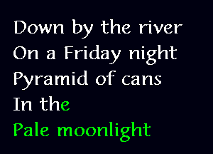 Down by the river
On a Friday night

Pyramid of cans
In the
Pale moonlight