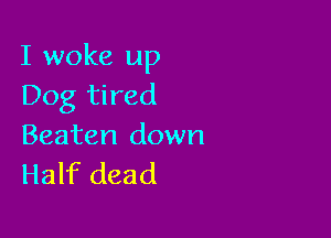 I woke up
Dog tired

Beaten down
Half dead