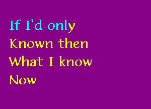 If I'd only
Known then

What I know
Now