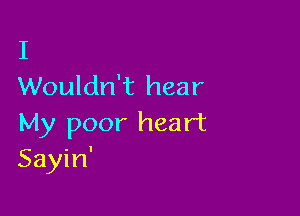 I
Wouldn't hear

My poor heart
Sayin'