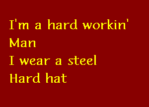 I'm a hard workin'
Man

I wear a steel
Hard hat