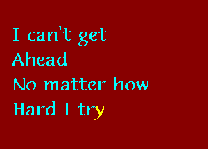 I can't get
Ahead

No matter how
Hard I try