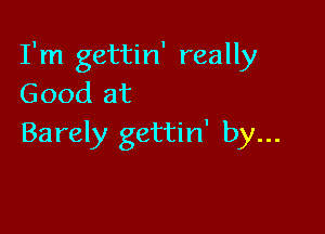 I'm gettin' really
Good at

Barely gettin' by...