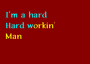 I'm a hard
Hard workin'

Man