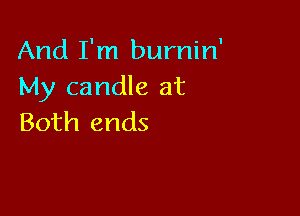 And I'm burnin'
My candle at

Both ends
