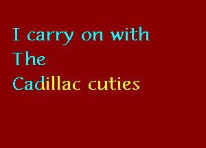 I carry on with
The

Cadillac cuties