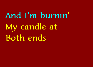 And I'm burnin'
My candle at

Both ends
