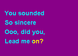 You sounded
So sincere

000, did you,
Lead me on?