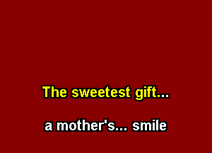 The sweetest gift...

a mother's... smile