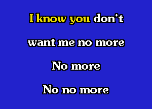 I know you don't

want me no more
No more

No no more