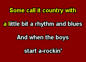 Some call it country with

a little bit a rhythm and blues

And when the boys

start a-rockin'