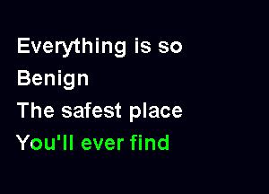 Everything is so
Benign

The safest place
You'll ever find