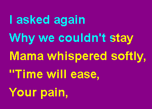 I asked again
Why we couldn't stay

Mama whispered softly,
Time will ease,
Your pain,