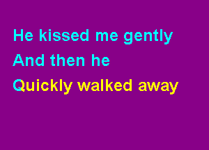 He kissed me gently
And then he

Quickly walked away