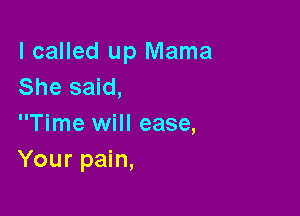 I called up Mama
She said,

Time will ease,
Your pain,