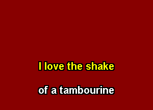 I love the shake

of a tambourine