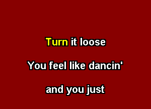 Turn it loose

You feel like dancin'

and you just