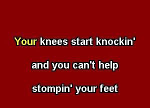 Your knees start knockin'

and you can't help

stompin' your feet